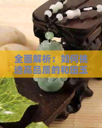 全面解析：如何挑选高品质的和田玉与碧玉？