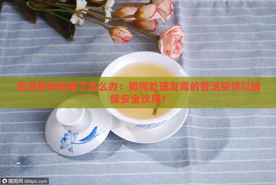 普洱茶饼发霉了怎么办：如何处理发霉的普洱茶饼以确保安全饮用？