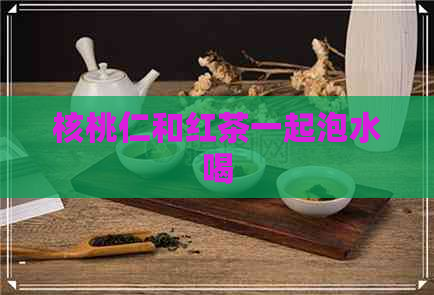 核桃仁和红茶一起泡水喝