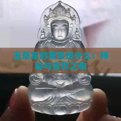 玉草龙的寓意是什么：神秘与吉祥之物