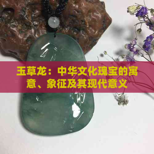 玉草龙：中华文化瑰宝的寓意、象征及其现代意义