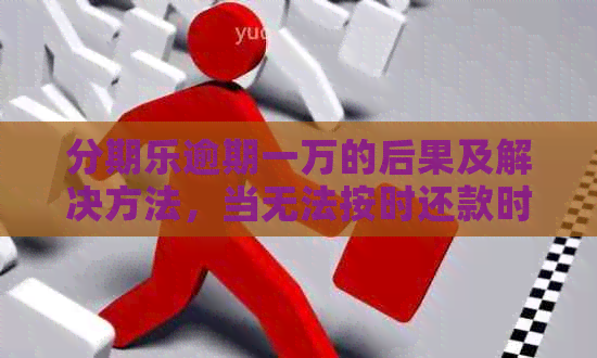 逾期一万的后果及解决方法，当无法按时还款时应如何应对？