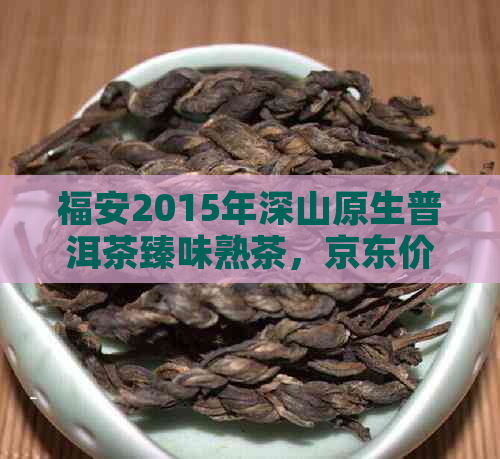 福安2015年深山原生普洱茶臻味熟茶，京东价格优，品味安心大净天成