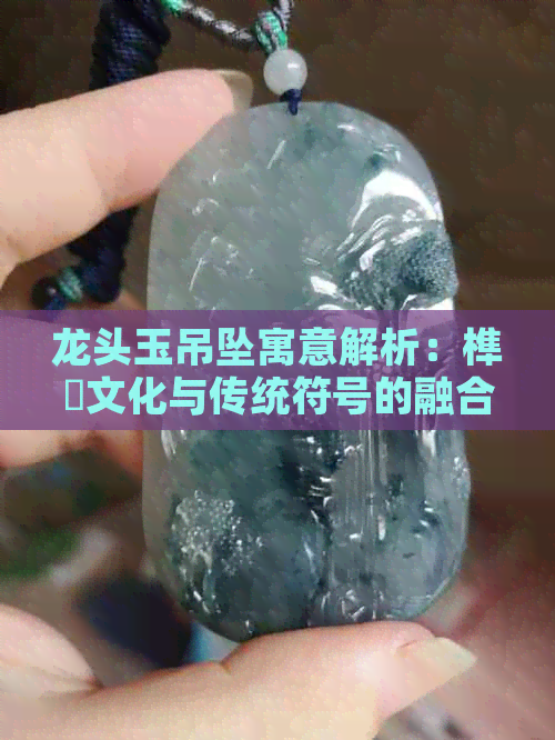 龙头玉吊坠寓意解析：榫欏文化与传统符号的融合与传承