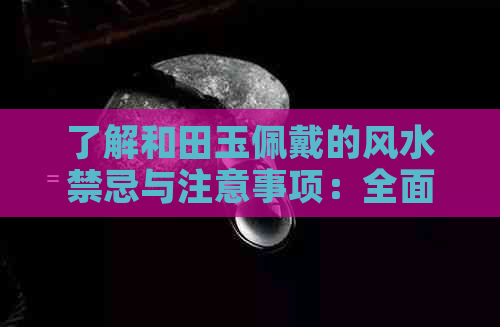 了解和田玉佩戴的风水禁忌与注意事项：全面解析和田玉在风水中的作用与影响