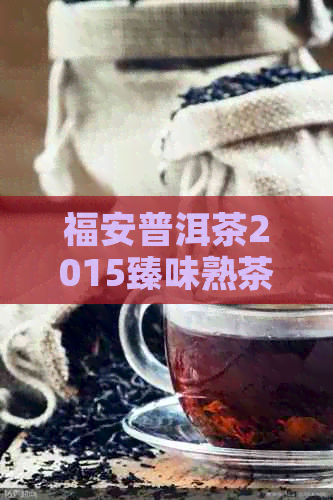 福安普洱茶2015臻味熟茶价格表，购买指南及口感评价
