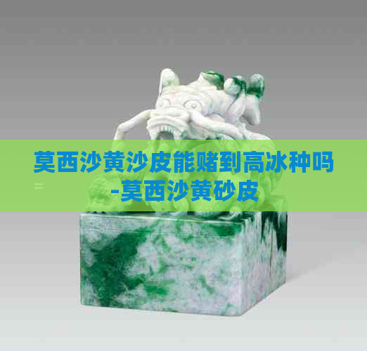 莫西沙黄沙皮能到高冰种吗-莫西沙黄砂皮