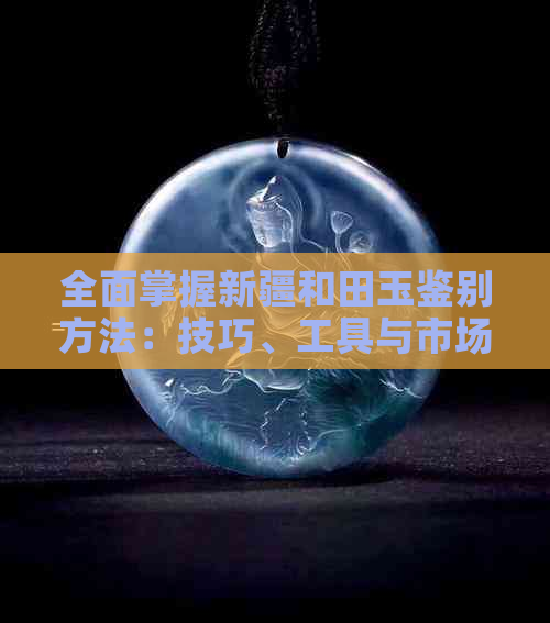 全面掌握新疆和田玉鉴别方法：技巧、工具与市场行情解析，让您轻松成为专家