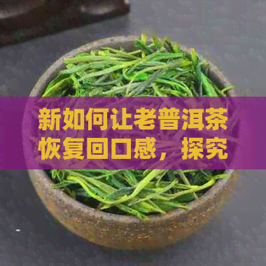 新如何让老普洱茶恢复回口感，探究普洱茶品鉴与保存技巧