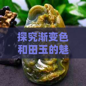 探究渐变色和田玉的魅力及价值，是否值得收藏？