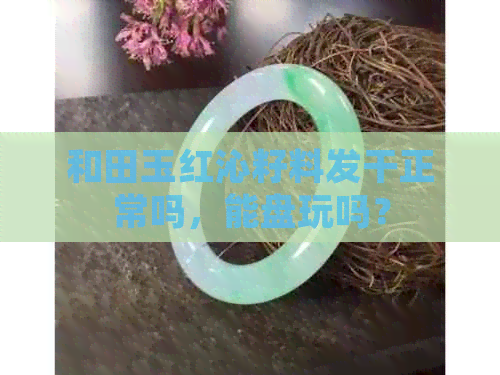 和田玉红沁籽料发干正常吗，能盘玩吗？