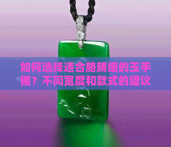 如何选择适合胳膊细的玉手镯？不同宽度和款式的建议及搭配技巧