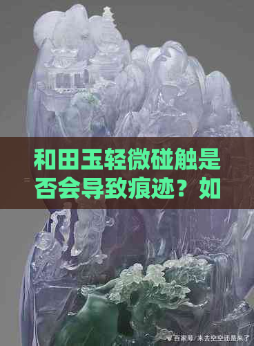 和田玉轻微碰触是否会导致痕迹？如何正确保养和田玉以避免损伤？