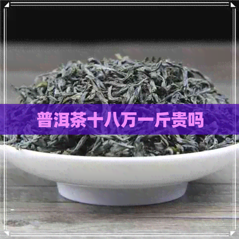 普洱茶十八万一斤贵吗