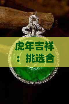 虎年吉祥：挑选合适的翡翠挂件，助力事业与爱情的双重提升