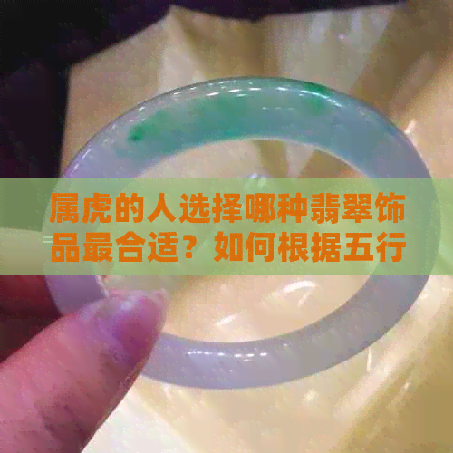 属虎的人选择哪种翡翠饰品最合适？如何根据五行和生肖来挑选翡翠？