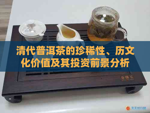 清代普洱茶的珍稀性、历文化价值及其投资前景分析