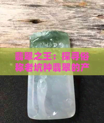 翡翠之王：探寻俗称老坑种翡翠的产地与文化背景