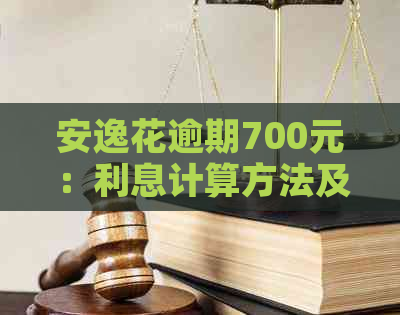 安逸花逾期700元：利息计算方法及可能产生的额外费用全面解析