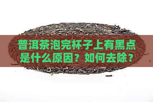 普洱茶泡完杯子上有黑点是什么原因？如何去除？如何避免？