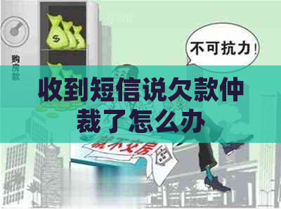 收到短信说欠款仲裁了怎么办