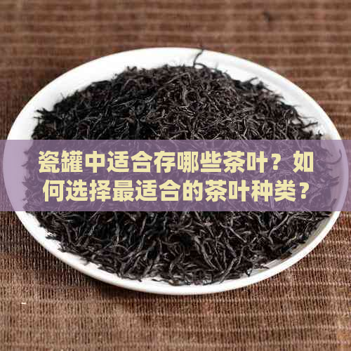 瓷罐中适合存哪些茶叶？如何选择最适合的茶叶种类？