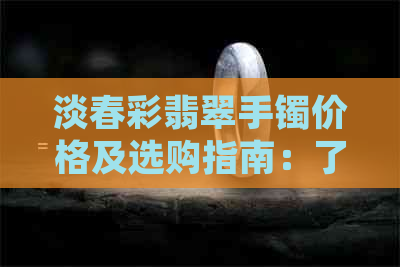 淡春彩翡翠手镯价格及选购指南：了解市场行情、款式和保养方法