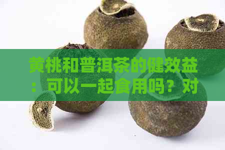 黄桃和普洱茶的健效益：可以一起食用吗？对于女性有哪些好处？