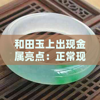 和田玉上出现金属亮点：正常现象还是品质问题？解答您的疑虑与困惑