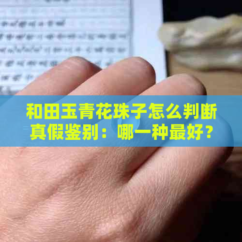 和田玉青花珠子怎么判断真假鉴别：哪一种更好？