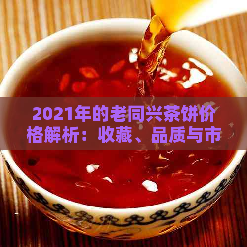 2021年的老同兴茶饼价格解析：收藏、品质与市场趋势探讨