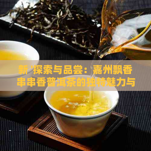 新 '探索与品尝：嘉州飘香串串香普洱茶的独特魅力与醇厚口感'