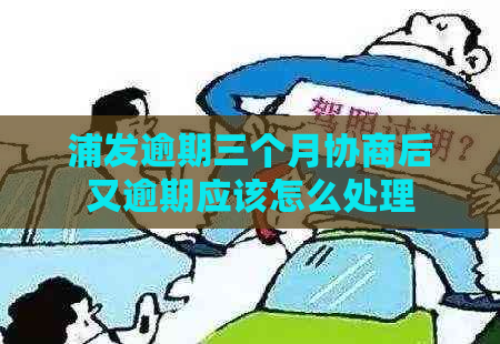 浦发逾期三个月协商后又逾期应该怎么处理