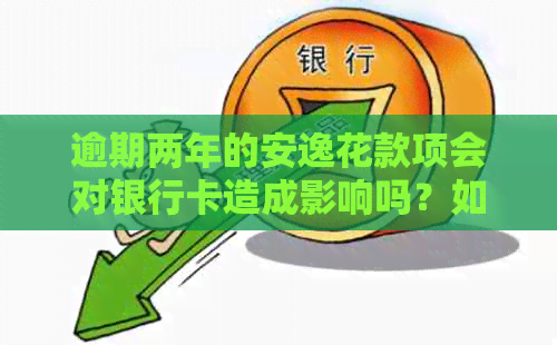 逾期两年的安逸花款项会对银行卡造成影响吗？如何解决此问题？