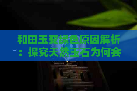 和田玉变绿色原因解析：探究天然玉石为何会呈现绿意，揭示其形成奥秘。