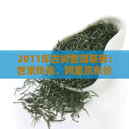 2011年古树普洱茶砖：世家传承，阿里京东价格对比与品鉴