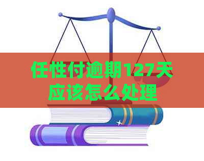 任性付逾期127天应该怎么处理