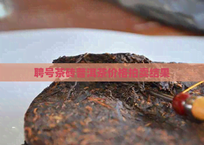 聘号茶砖普洱茶价格拍卖结果