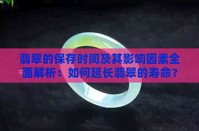 翡翠的保存时间及其影响因素全面解析：如何延长翡翠的寿命？