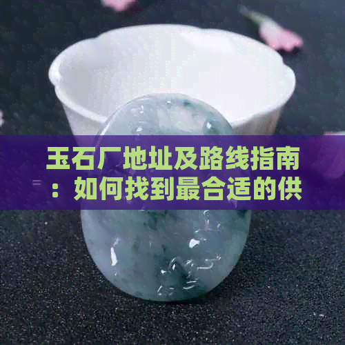 玉石厂地址及路线指南：如何找到最合适的供应商？