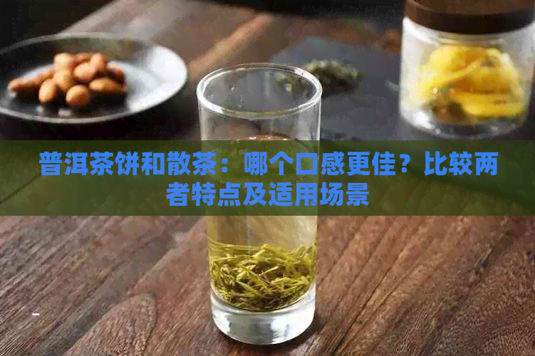 普洱茶饼和散茶：哪个口感更佳？比较两者特点及适用场景