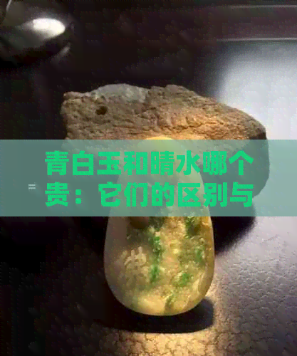 青白玉和晴水哪个贵：它们的区别与比较