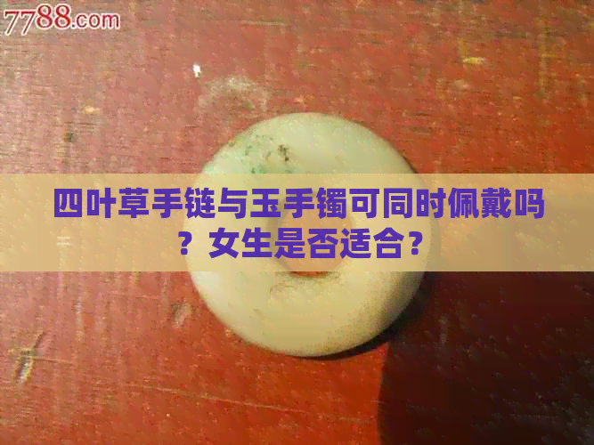 四叶草手链与玉手镯可同时佩戴吗？女生是否适合？