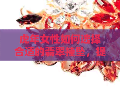 虎年女性如何选择合适的翡翠挂坠，提升运势与魅力？