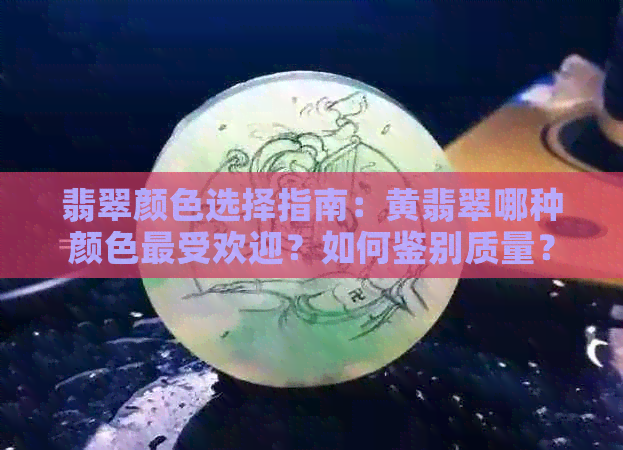 翡翠颜色选择指南：黄翡翠哪种颜色更受欢迎？如何鉴别质量？