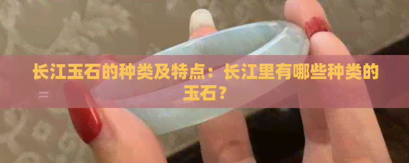 长江玉石的种类及特点：长江里有哪些种类的玉石？