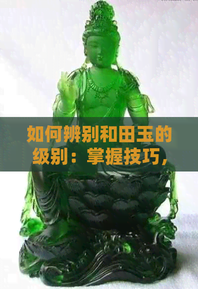 如何辨别和田玉的级别：掌握技巧，轻松鉴别好坏与等级