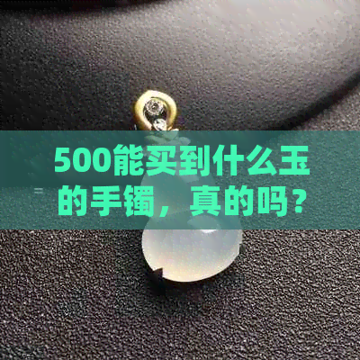 500能买到什么玉的手镯，真的吗？