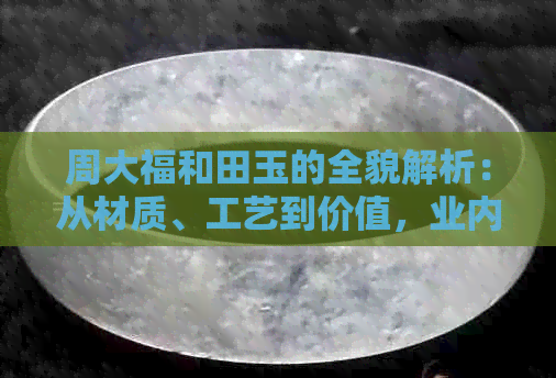 周大福和田玉的全貌解析：从材质、工艺到价值，业内专家详细解读