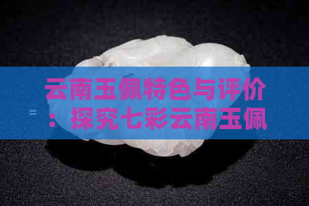 云南玉佩特色与评价：探究七彩云南玉佩的魅力与价值